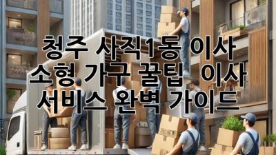 청주 사직1동 이사, 소형 가구 꿀팁🍯 & 이사 서비스 완벽 가이드!