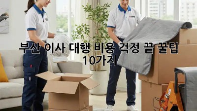 부산 이사 대행, 비용 걱정 끝! 꿀팁 10가지